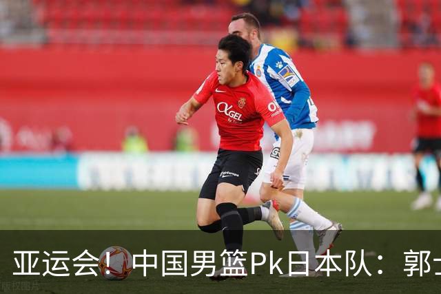 亚运会！中国男篮Pk日本队：郭士强做好4点 可以赢球